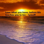 love what you have, before life teaches you to lov - tymofflove what you have, before life teaches you to lov - tymoff